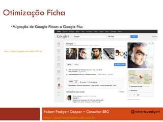 Otimização Ficha
       •Migração de Google Places a Google Plus




http://support.google.com/places/?hl=pt




                                          Robert Padgett Cooper – Consultor SEO   @robertcpadgett
                                          http://posicionamentoweb.com.br
 