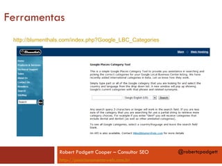 Ferramentas
 http://blumenthals.com/index.php?Google_LBC_Categories




                  Robert Padgett Cooper – Consultor SEO   @robertcpadgett
                  http://posicionamentoweb.com.br
 