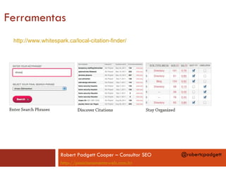 Ferramentas
 http://www.whitespark.ca/local-citation-finder/




                    Robert Padgett Cooper – Consultor SEO   @robertcpadgett
                    http://posicionamentoweb.com.br
 