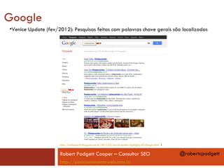 Google
•Venice Update (fev/2012): Pesquisas feitas com palavras chave gerais são localizadas




                     http://insidesearch.blogspot.com.br/2012/02/search-quality-highlights-40-changes.html l


                     Robert Padgett Cooper – Consultor SEO                                                     @robertcpadgett
                     http://posicionamentoweb.com.br
 