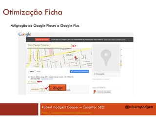 Otimização Ficha
  •Migração de Google Places a Google Plus




                           Zagat



                    Robert Padgett Cooper – Consultor SEO   @robertcpadgett
                    http://posicionamentoweb.com.br
 