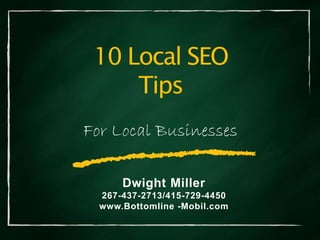 10 Local SEO
Tips
Dwight Miller
267-437-2713/415-729-4450
www.Bottomline -Mobil.com
For Local Businesses
 