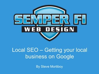 Local SEO – Getting your local
business on Google
By Steve Mortiboy
 