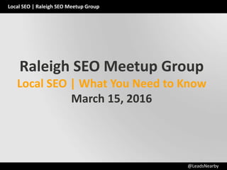Local SEO | Raleigh SEO Meetup Group
@LeadsNearby
Raleigh SEO Meetup Group
Local SEO | What You Need to Know
March 15, 2016
 