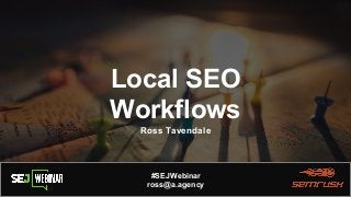 Local SEO
Workflows
Ross Tavendale
#SEJWebinar
ross@a.agency
 