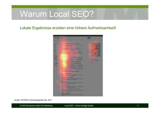 © DIM Deutsches Institut für Marketing Local SEO – David schlägt Goliath 11
Warum Local SEO?
Lokale Ergebnisse erzielen eine höhere Aufmerksamkeit!
Quelle: SEOMOZ Eytrackingstudie Okt. 2011
 