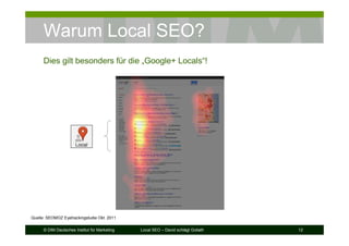 © DIM Deutsches Institut für Marketing Local SEO – David schlägt Goliath 12
Warum Local SEO?
Dies gilt besonders für die „Google+ Locals“!
Quelle: SEOMOZ Eyetrackingstudie Okt. 2011
 
