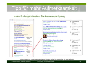 © DIM Deutsches Institut für Marketing Local SEO – David schlägt Goliath 38
Tipp für mehr Aufmerksamkeit
…in den Suchergebnisseiten: Die Autorenverknüpfung
Dies erzielen Sie durch Verknüpfung Ihres Google+ Profils (Autorenprofil) mit Ihrer Website
 