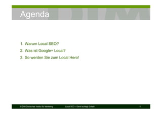 © DIM Deutsches Institut für Marketing Local SEO – David schlägt Goliath 5
Agenda
1. Warum Local SEO?
2. Was ist Google+ Local?
3. So werden Sie zum Local Hero!
 