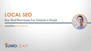 LOCAL SEO
How Small Businesses Can Compete in Google
Jared Banz @jaredbanz
 