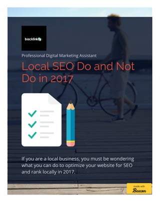 Professional Digital Marketing Assistant
Local SEO Do and Not
Do in 2017
If you are a local business, you must be wondering
what you can do to optimize your website for SEO
and rank locally in 2017.
made with
 