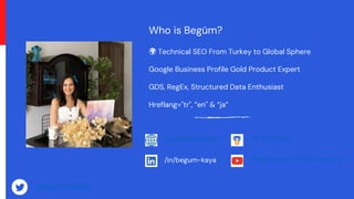 Who is Begüm?
🌍 Technical SEO From Turkey to Global Sphere
Google Business Profile Gold Product Expert
GDS, RegEx, Structured Data Enthusiast
Hreflang="tr", ”en" & “ja”
@begumkayaseo
begumkaya.com
/in/begum-kaya
PE Program
Opinionated SEO Opinions
 