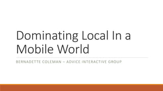 Dominating Local In a
Mobile World
BERNADETTE COLEMAN – ADVICE INTERACTIVE GROUP
 