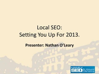 Local SEO:
Setting You Up For 2013.
  Presenter: Nathan O’Leary
 