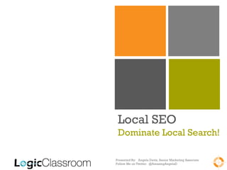 Local SEO
 Dominate Local Search!

Presented By: Angela Davis, Senior Marketing Associate
Follow Me on Twitter: @AmazingAngelaD
 