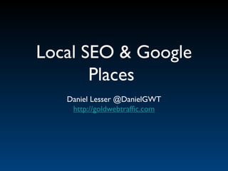 Local SEO & Google Places  Daniel Lesser @DanielGWT http://goldwebtraffic.com 