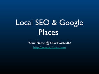 Local SEO & Google
Places
Your Name @YourTwitterID
http://yourwebsite.com
 