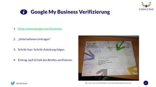 @catbirdseat 41
Google My Business Verifizierung
Abb.: http://www.summitwebdesign.com.au/images/blog/googleplacesletter.png
1. https://www.google.com/business/
2. „Unternehmen eintragen“
3. Schritt-fuer-Schritt-Anleitung folgen
4. Eintrag nach Erhalt des Briefes verifizieren
 