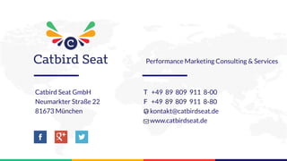 Performance Marketing Consulting & Services
Catbird Seat GmbH
Neumarkter Straße 22
81673 München
T +49 89 809 911 8-00
F +49 89 809 911 8-80
kontakt@catbirdseat.de
www.catbirdseat.de
 