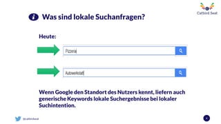 @catbirdseat 8
Was sind lokale Suchanfragen?
Heute:
Wenn Google den Standort des Nutzers kennt, liefern auch
generische Keywords lokale Suchergebnisse bei lokaler
Suchintention.
 