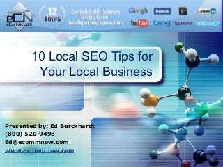 LOGO



       10 Local SEO Tips for
        Your Local Business



Presented by: Ed Burckhardt
(800) 520-9498
Ed@ecommnow.com
www.ecommnow.com
 