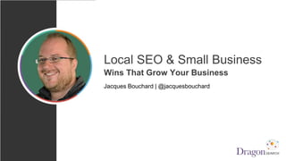 Local SEO & Small Business
Wins That Grow Your Business
Jacques Bouchard | @jacquesbouchard
 