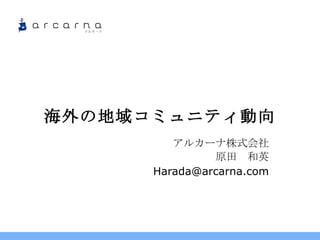 海外の地域コミュニティ動向 アルカーナ株式会社 原田　和英 [email_address] 