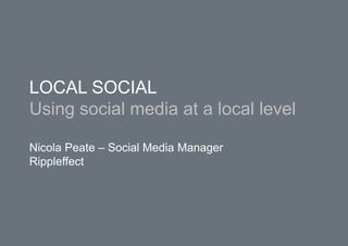 LOCAL SOCIALUsing social media at a local levelNicola Peate – Social Media Manager Rippleffect 