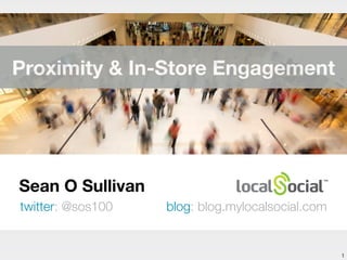 Sean O Sullivan
twitter: @sos100 blog: blog.mylocalsocial.com
1
Proximity & In-Store Engagement
 