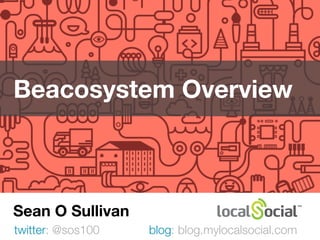 Beacosystem Overview
twitter: @sos100
Sean O Sullivan
blog: blog.mylocalsocial.com
Q1 ‘15
 
