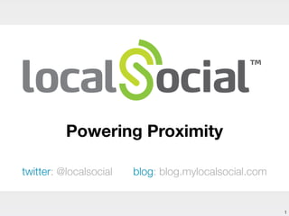 Powering Proximity
twitter: @localsocial blog: blog.mylocalsocial.com
1
 