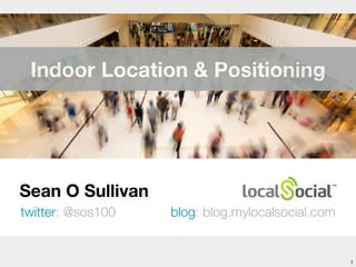 Sean O Sullivan
twitter: @sos100 blog: blog.mylocalsocial.com
1
Indoor Location & Positioning
 