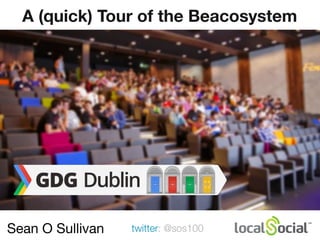 Sean O Sullivan twitter: @sos100
A (quick) Tour of the Beacosystem
 