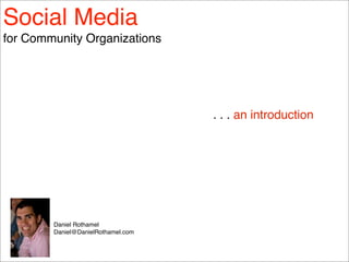 Social Media
for Community Organizations




                                    . . . an introduction




        Daniel Rothamel
        Daniel@DanielRothamel.com
 