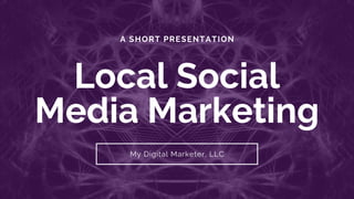 A SHORT PRESENTATION
Local Social
Media Marketing
My Digital Marketer, LLC
 