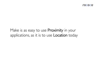 Make is as easy to use Proximity in your
applications, as it is to use Location today	

 