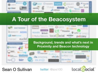 Sean O Sullivan twitter: @sos100
A Tour of the Beacosystem
Background, trends and what’s next in
Proximity and Beacon technology
 