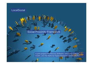 LocalSocial
   Mobile Social Networking



              Social Proximity Framework




                    A joint project with Rococo Software, University College
                    Dublin, and the National Digital Research Centre (NDRC)
 