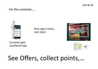 For	
  the	
  customer….	
  




                          Runs	
  app	
  in-­‐store,	
  
                          near	
  store	
  


Customer	
  gets	
  
LocalSocial	
  app	
  



See	
  Oﬀers,	
  collect	
  points,…	
  
 