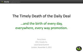 The Timely Death of the Daily Deal
    …and the birth of every day,
 everywhere, every way promotion.

                  Perry Evans
               CEO, Closely Inc.
              Local Social Summit
           London, November 9, 2011
 