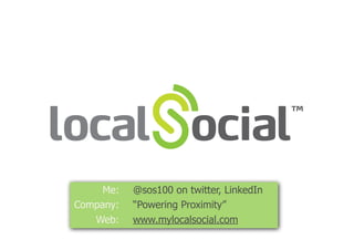 Me:   @sos100 on twitter, LinkedIn
Company:   “Powering Proximity”
   Web:    www.mylocalsocial.com
 