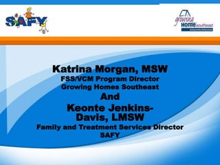 Katrina Morgan, MSW
FSS/VCM Program Director
Growing Homes Southeast
And
Keonte Jenkins-
Davis, LMSW
Family and Treatment Services Director
SAFY
 