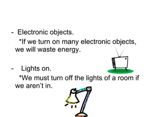 -  Electronic objects. *If we turn on many electronic objects, we will waste energy. -  Lights on. *We must turn off the lights of a room if we aren’t in. 