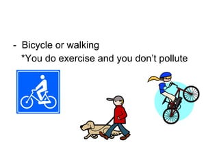 -  Bicycle or walking *You do exercise and you don’t pollute 