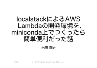 localstackによるAWS
Lambdaの開発環境を、
miniconda＿卜で、つくったら
簡単便利だった話
米田真治
17/08/19 オープンデベ口ッパーズカンファレンス2017Tokyo 1
 