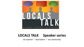 LOCALS TALK Speaker series
be inspired ~ local talent ~ our community
 