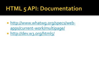 HTML 5 API: Documentation http://www.whatwg.org/specs/web-apps/current-work/multipage/ http://dev.w3.org/html5/ 