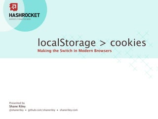 localStorage > cookies
                     Making the Switch in Modern Browsers




Presented by
Shane Riley
@shaneriley • github.com/shaneriley • shaneriley.com
 