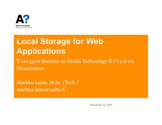 Local Storage for Web
Applications
T-111.5502 Seminar on Media Technology B P (4-8 cr)
Presentation

Markku Laine, M.Sc. (Tech.)
markku.laine@aalto.fi

                                November 22, 2011
 