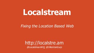 Localstream
Fixing the Location Based Web

http://localstre.am
@LocalstreamHQ, @JillesVanGurp

 